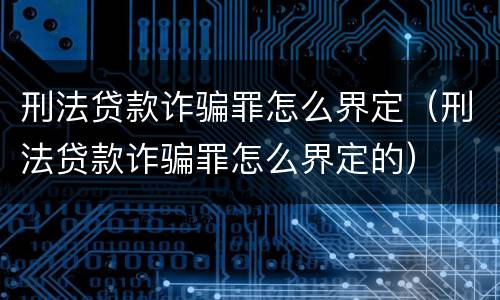 刑法贷款诈骗罪怎么界定（刑法贷款诈骗罪怎么界定的）