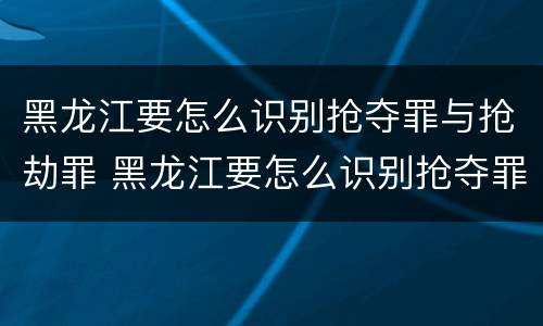 黑龙江要怎么识别抢夺罪与抢劫罪 黑龙江要怎么识别抢夺罪与抢劫罪呢