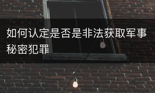 如何认定是否是非法获取军事秘密犯罪