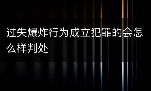 过失爆炸行为成立犯罪的会怎么样判处