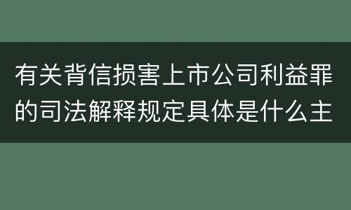 有关背信损害上市公司利益罪的司法解释规定具体是什么主要内容