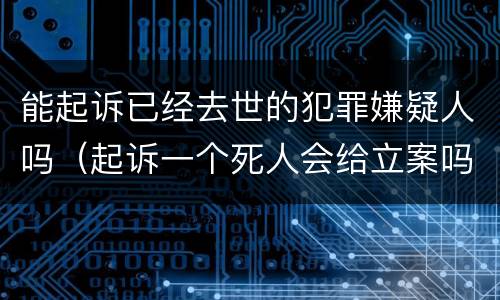 能起诉已经去世的犯罪嫌疑人吗（起诉一个死人会给立案吗）