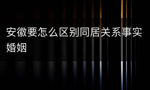 安徽要怎么区别同居关系事实婚姻