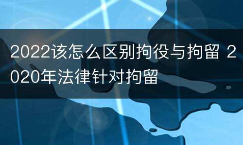 2022该怎么区别拘役与拘留 2020年法律针对拘留