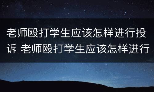 老师殴打学生应该怎样进行投诉 老师殴打学生应该怎样进行投诉呢