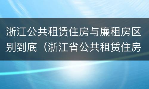 浙江公共租赁住房与廉租房区别到底（浙江省公共租赁住房）