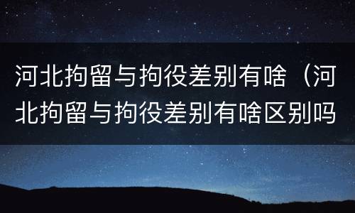 河北拘留与拘役差别有啥（河北拘留与拘役差别有啥区别吗）