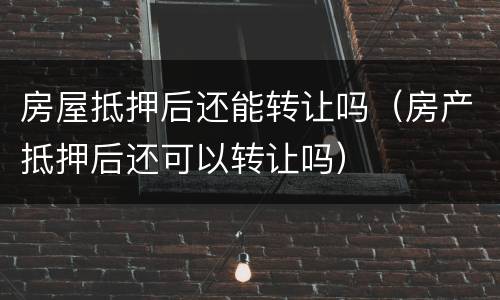 房屋抵押后还能转让吗（房产抵押后还可以转让吗）