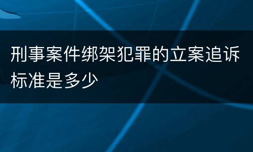 刑事案件绑架犯罪的立案追诉标准是多少