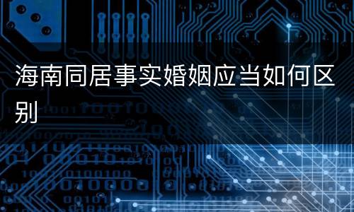 海南同居事实婚姻应当如何区别