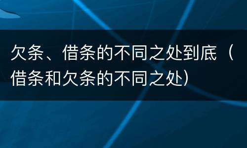 欠条、借条的不同之处到底(借条和欠条的不同之处)