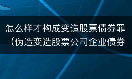 怎么样才构成变造股票债券罪（伪造变造股票公司企业债券罪）