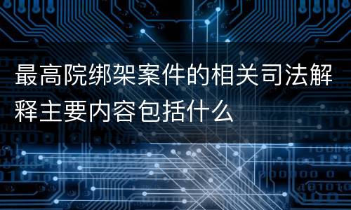最高院绑架案件的相关司法解释主要内容包括什么