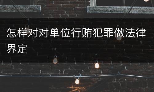 怎样对对单位行贿犯罪做法律界定