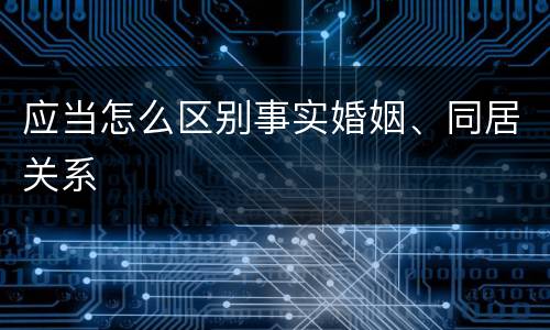 应当怎么区别事实婚姻、同居关系