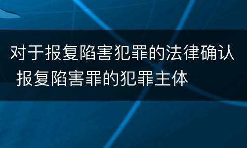 对于报复陷害犯罪的法律确认 报复陷害罪的犯罪主体