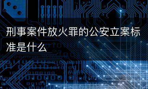 刑事案件放火罪的公安立案标准是什么