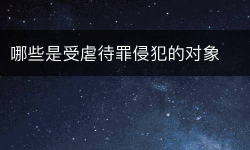 哪些是受虐待罪侵犯的对象