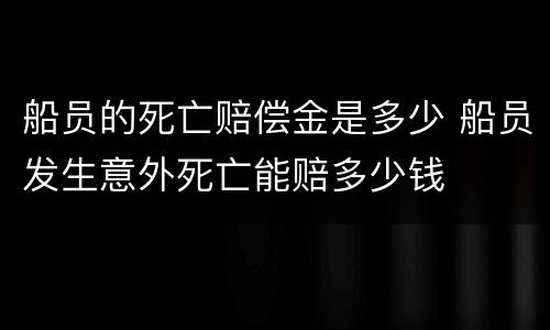 船员的死亡赔偿金是多少 船员发生意外死亡能赔多少钱