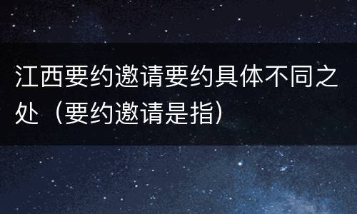 江西要约邀请要约具体不同之处(要约邀请是指)