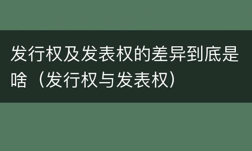 发行权及发表权的差异到底是啥（发行权与发表权）