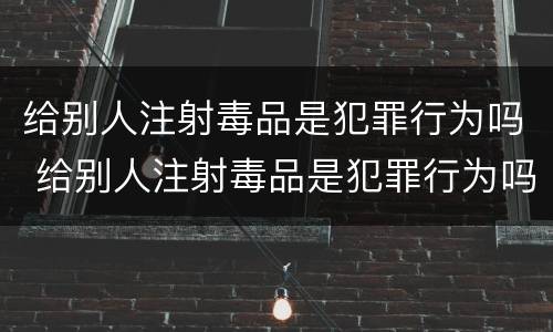 给别人注射毒品是犯罪行为吗 给别人注射毒品是犯罪行为吗