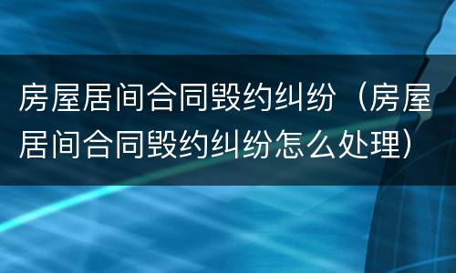 房屋居间合同毁约纠纷（房屋居间合同毁约纠纷怎么处理）