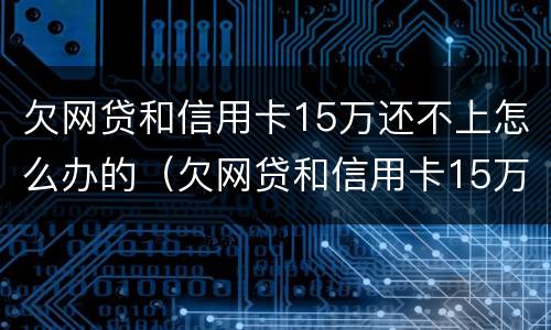 欠网贷和信用卡15万还不上怎么办的（欠网贷和信用卡15万还不上怎么办的呢）