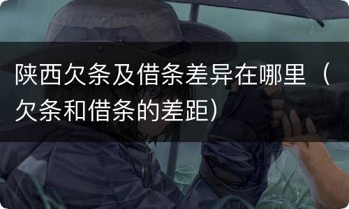 陕西欠条及借条差异在哪里（欠条和借条的差距）