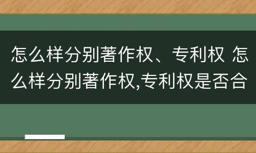 怎么样分别著作权、专利权 怎么样分别著作权,专利权是否合法