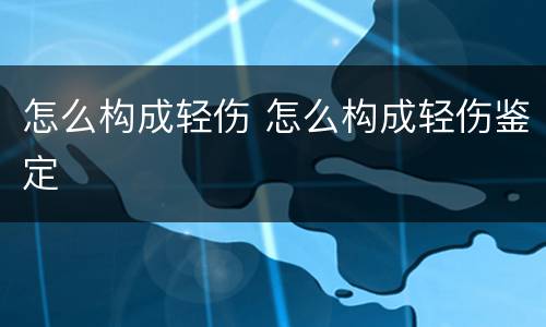 怎么构成轻伤 怎么构成轻伤鉴定