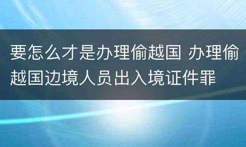 要怎么才是办理偷越国 办理偷越国边境人员出入境证件罪