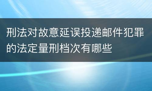 刑法对故意延误投递邮件犯罪的法定量刑档次有哪些
