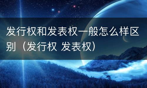 发行权和发表权一般怎么样区别（发行权 发表权）