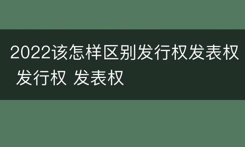 2022该怎样区别发行权发表权 发行权 发表权