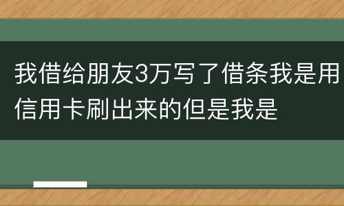 我借给朋友3万写了借条我是用信用卡刷出来的但是我是