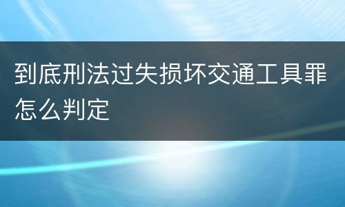 到底刑法过失损坏交通工具罪怎么判定