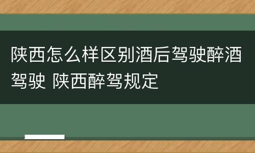 陕西怎么样区别酒后驾驶醉酒驾驶 陕西醉驾规定
