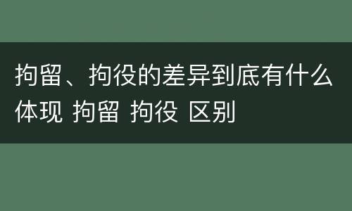 拘留、拘役的差异到底有什么体现 拘留 拘役 区别