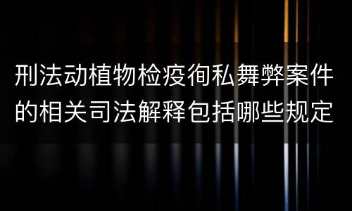 刑法动植物检疫徇私舞弊案件的相关司法解释包括哪些规定