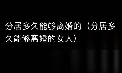 分居多久能够离婚的（分居多久能够离婚的女人）
