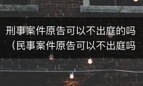 刑事案件原告可以不出庭的吗（民事案件原告可以不出庭吗）