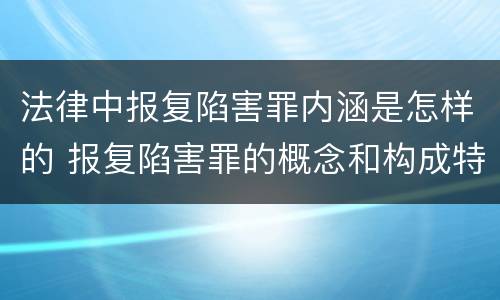 法律中报复陷害罪内涵是怎样的 报复陷害罪的概念和构成特征