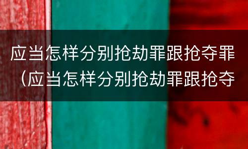 应当怎样分别抢劫罪跟抢夺罪（应当怎样分别抢劫罪跟抢夺罪）