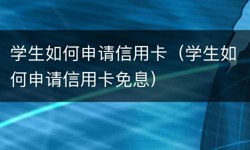 学生如何申请信用卡（学生如何申请信用卡免息）