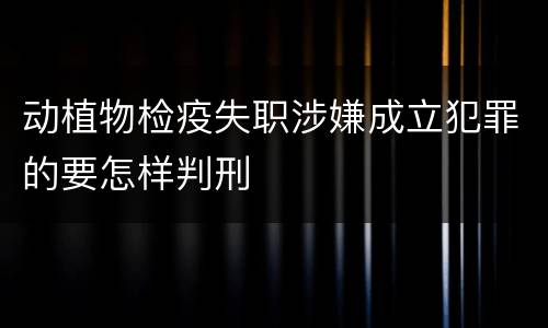 动植物检疫失职涉嫌成立犯罪的要怎样判刑