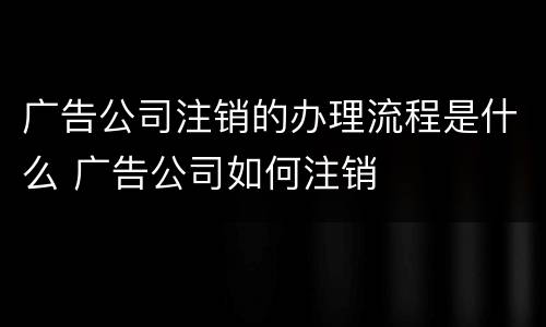广告公司注销的办理流程是什么 广告公司如何注销