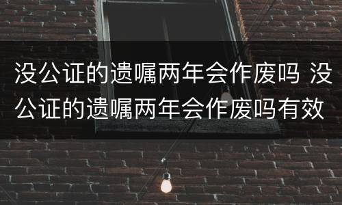 没公证的遗嘱两年会作废吗 没公证的遗嘱两年会作废吗有效吗