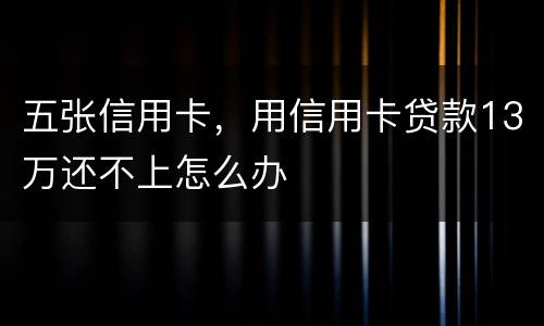 五张信用卡，用信用卡贷款13万还不上怎么办
