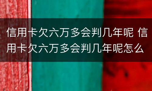 信用卡欠六万多会判几年呢 信用卡欠六万多会判几年呢怎么办